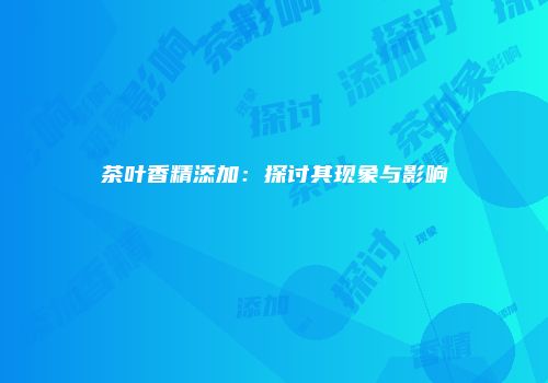 茶叶香精添加：探讨其现象与影响