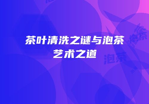 茶叶清洗之谜与泡茶艺术之道