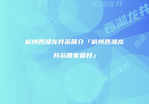 杭州西湖龙井茶简介「杭州西湖龙井茶哪家最好」