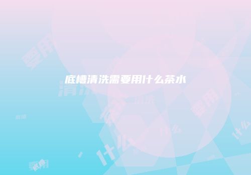 底槽清洗需要用什么茶水