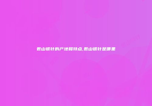君山银针的产地和特点,君山银针是哪里
