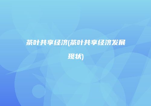 茶叶共享经济(茶叶共享经济发展现状)