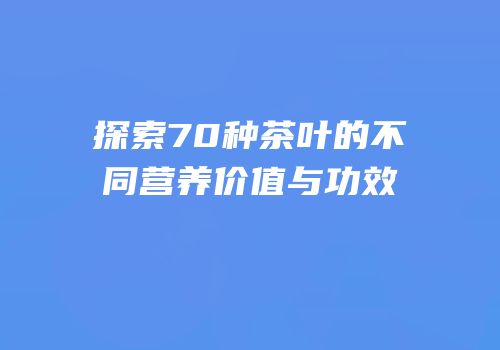 探索70种茶叶的不同营养价值与功效