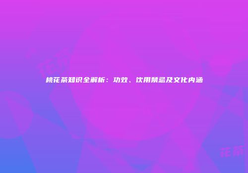 桃花茶知识全解析：功效、饮用禁忌及文化内涵
