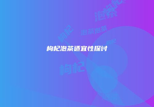 枸杞泡茶适宜性探讨