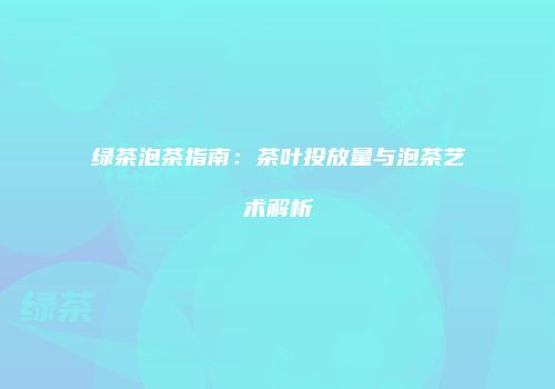 绿茶泡茶指南：茶叶投放量与泡茶艺术解析