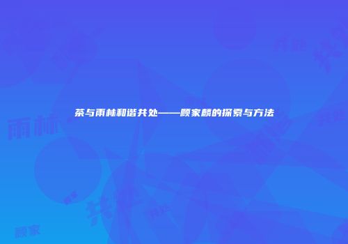 茶与雨林和谐共处——顾家麟的探索与方法
