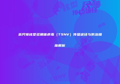 茶尺蠖核型多角体病毒（TSNV）传播途径与防治措施解析