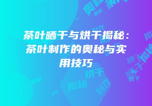 茶叶晒干与烘干揭秘：茶叶制作的奥秘与实用技巧