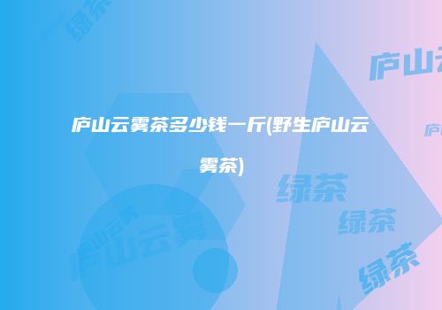 庐山云雾茶多少钱一斤(野生庐山云雾茶)