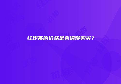 红印茶的价格是否值得购买？