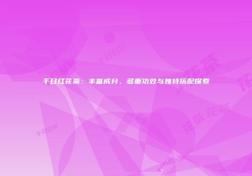 千日红花茶：丰富成分、多重功效与独特搭配探索
