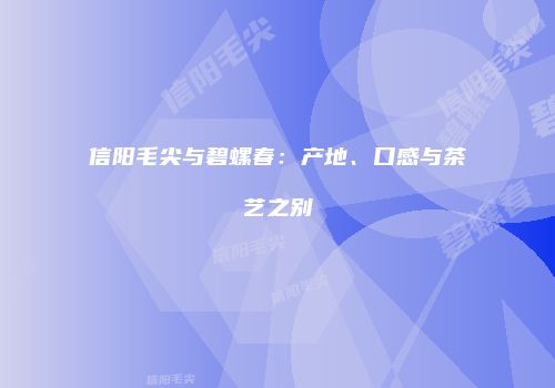 信阳毛尖与碧螺春：产地、口感与茶艺之别