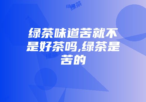 绿茶味道苦就不是好茶吗,绿茶是苦的