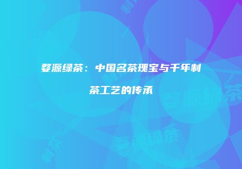 婺源绿茶：中国名茶瑰宝与千年制茶工艺的传承