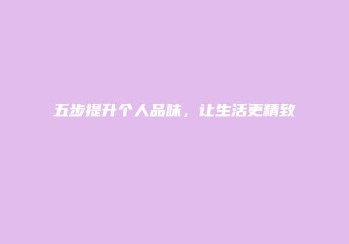 五步提升个人品味，让生活更精致