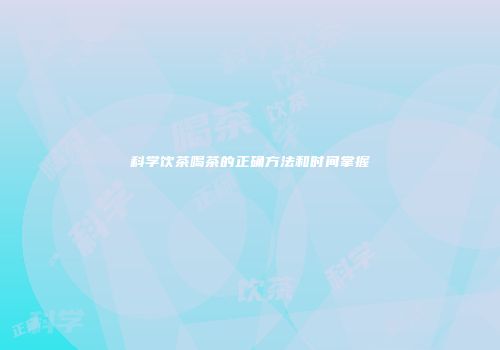 科学饮茶喝茶的正确方法和时间掌握