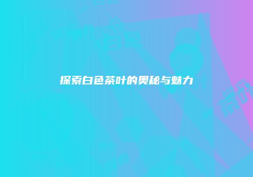 探索白色茶叶的奥秘与魅力