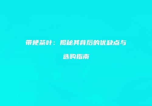 带梗茶叶：揭秘其背后的优缺点与选购指南