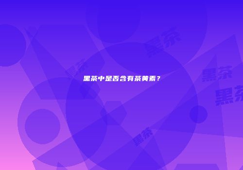 黑茶中是否含有茶黄素？