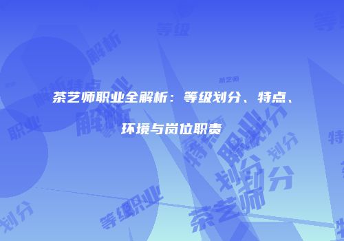 茶艺师职业全解析：等级划分、特点、环境与岗位职责