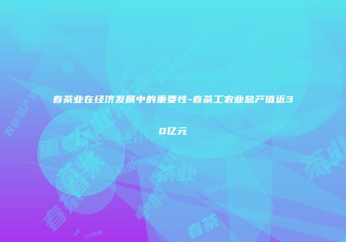 春茶业在经济发展中的重要性-春茶工农业总产值近30亿元