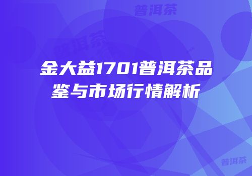 金大益1701普洱茶品鉴与市场行情解析