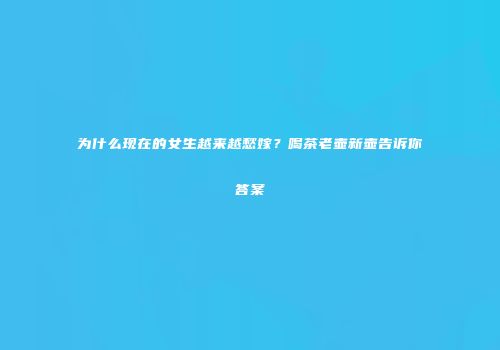 为什么现在的女生越来越愁嫁？喝茶老壶新壶告诉你答案