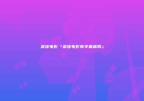 茶馆电影「茶馆电影有字幕版吗」
