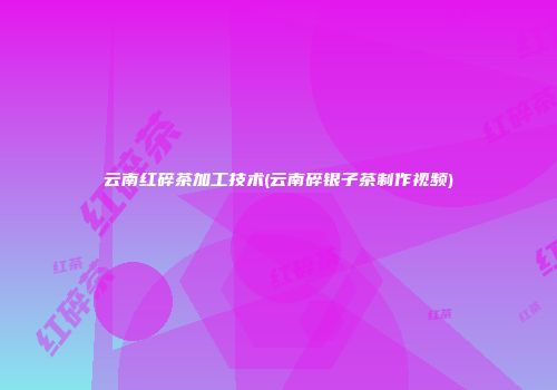 云南红碎茶加工技术(云南碎银子茶制作视频)