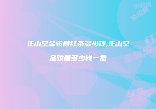 正山堂金骏眉红茶多少钱,正山堂金骏眉多少钱一盒
