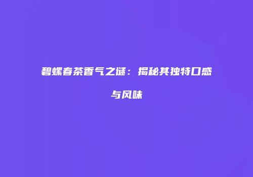 碧螺春茶香气之谜：揭秘其独特口感与风味