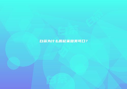 白茶为什么喝起来甜美可口？