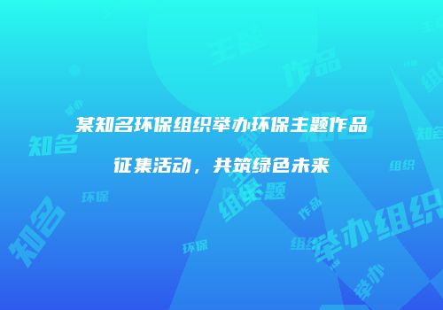 某知名环保组织举办环保主题作品征集活动，共筑绿色未来