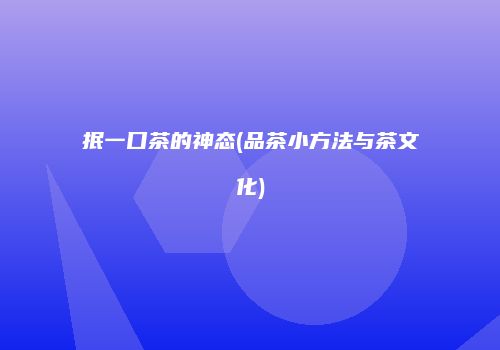 抿一口茶的神态(品茶小方法与茶文化)
