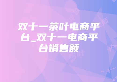 双十一茶叶电商平台_双十一电商平台销售额