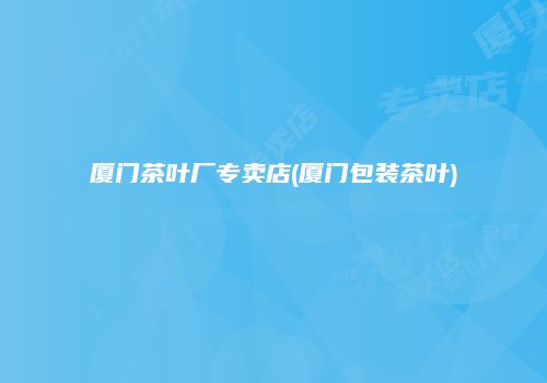 厦门茶叶厂专卖店(厦门包装茶叶)