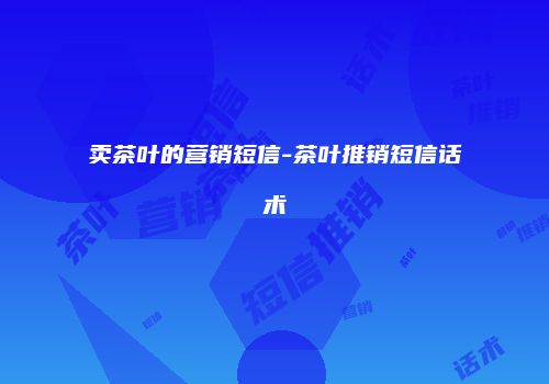 卖茶叶的营销短信-茶叶推销短信话术