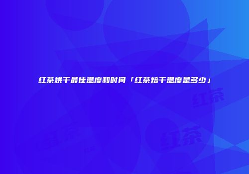 红茶烘干最佳温度和时间「红茶焙干温度是多少」