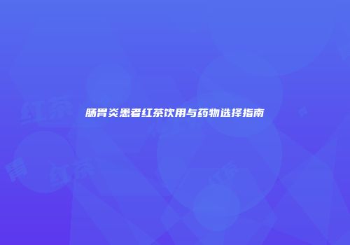 肠胃炎患者红茶饮用与药物选择指南