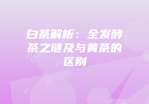 白茶解析：全发酵茶之谜及与黄茶的区别
