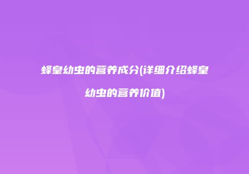 蜂皇幼虫的营养成分(详细介绍蜂皇幼虫的营养价值)