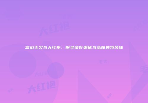高山毛尖与大红袍：探寻茶叶奥秘与品味独特风味
