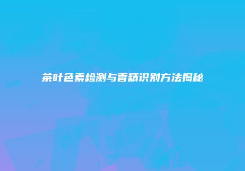 茶叶色素检测与香精识别方法揭秘