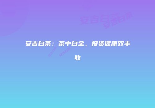 安吉白茶：茶中白金，投资健康双丰收