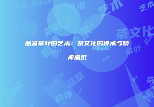 品鉴茶叶的艺术：茶文化的传承与精神追求