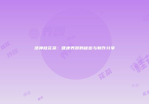 洛神桂花茶：健康养颜的秘密与制作分享