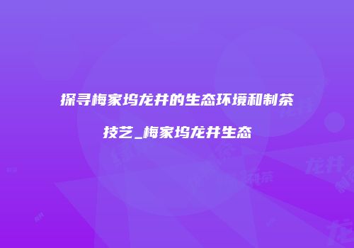 探寻梅家坞龙井的生态环境和制茶技艺_梅家坞龙井生态