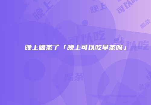 晚上喝茶了「晚上可以吃早茶吗」