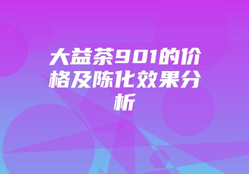 大益茶901的价格及陈化效果分析